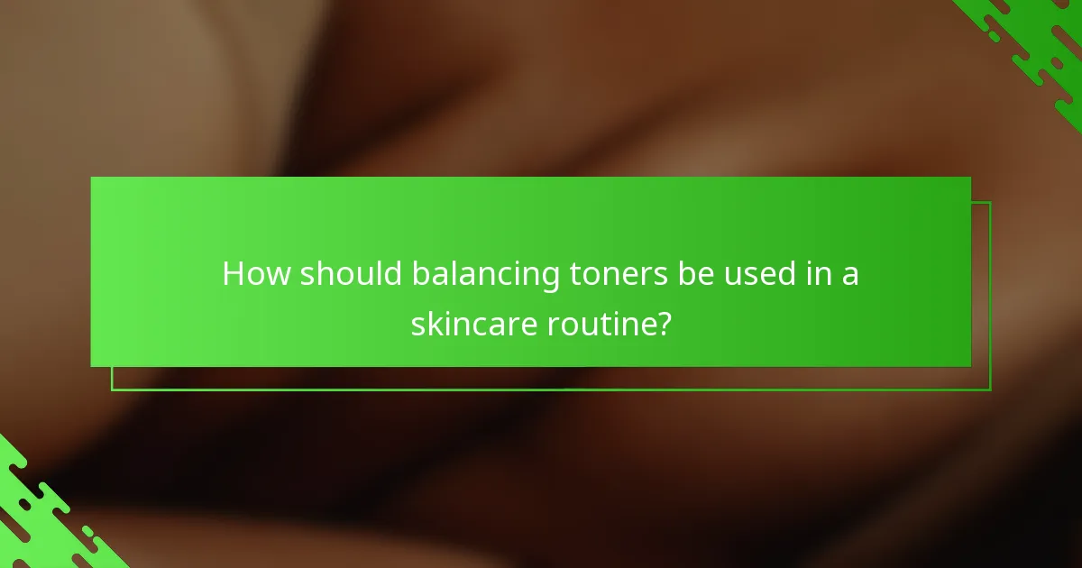 How should balancing toners be used in a skincare routine?