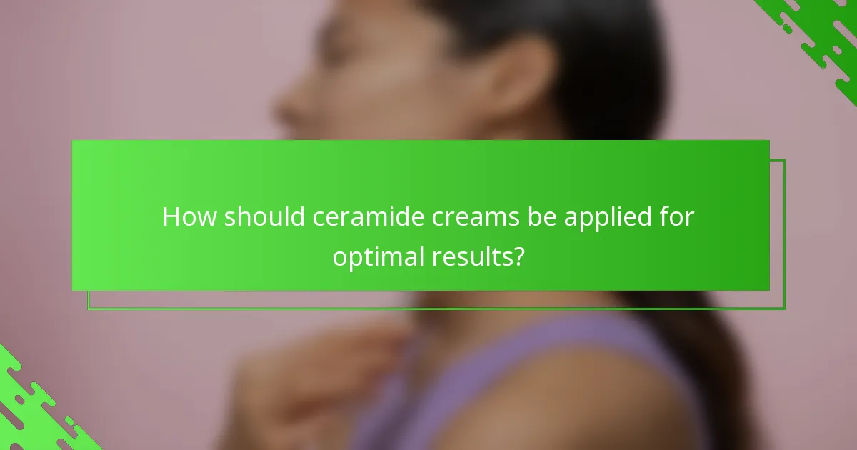 How should ceramide creams be applied for optimal results?