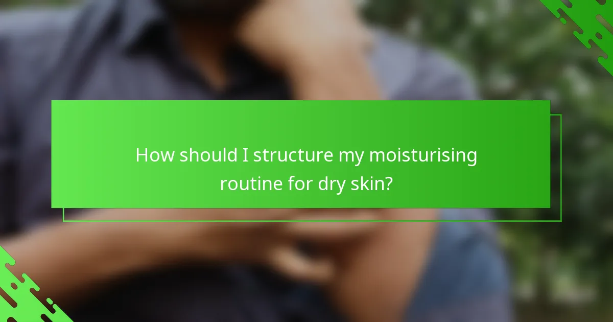 How should I structure my moisturising routine for dry skin?