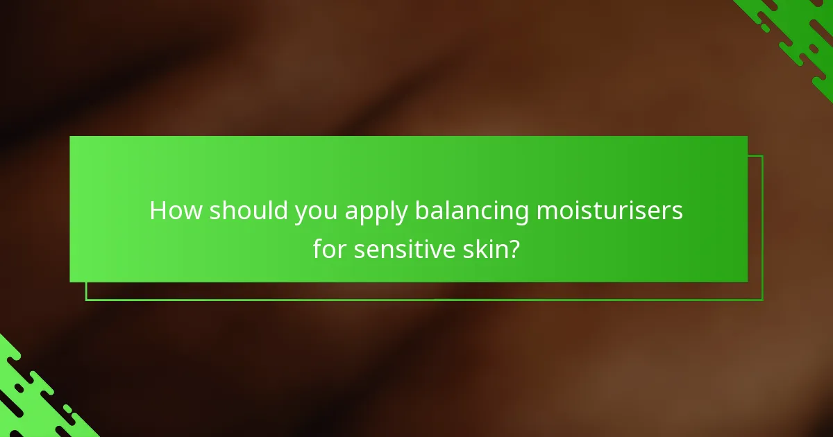 How should you apply balancing moisturisers for sensitive skin?