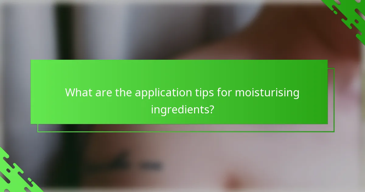 What are the application tips for moisturising ingredients?