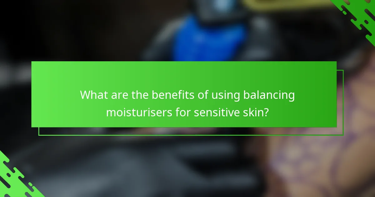 What are the benefits of using balancing moisturisers for sensitive skin?