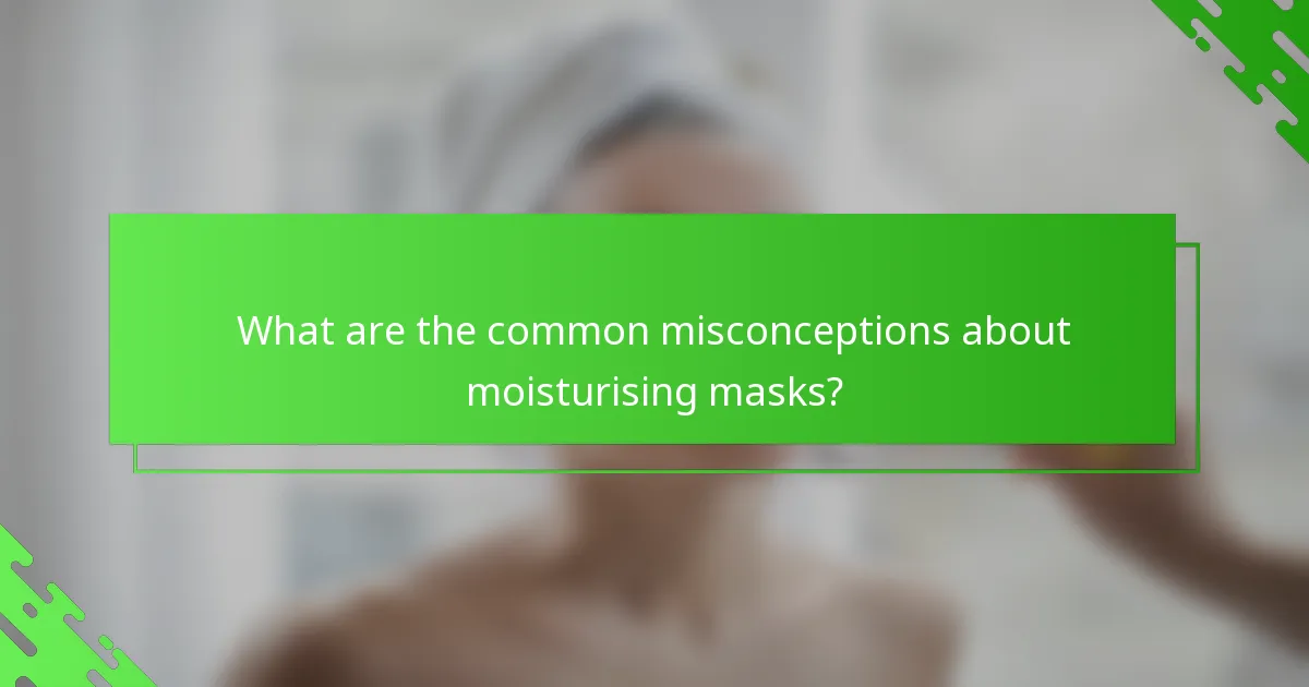 What are the common misconceptions about moisturising masks?