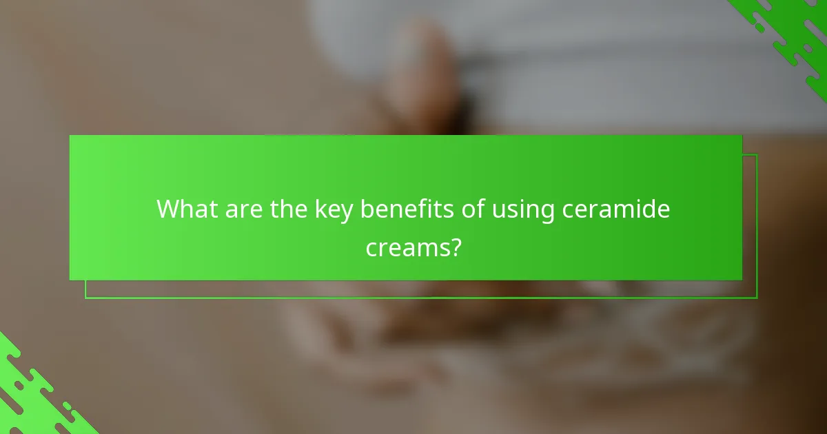 What are the key benefits of using ceramide creams?