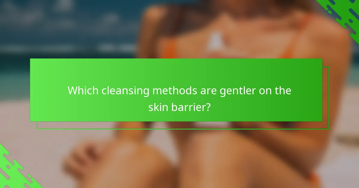 Which cleansing methods are gentler on the skin barrier?