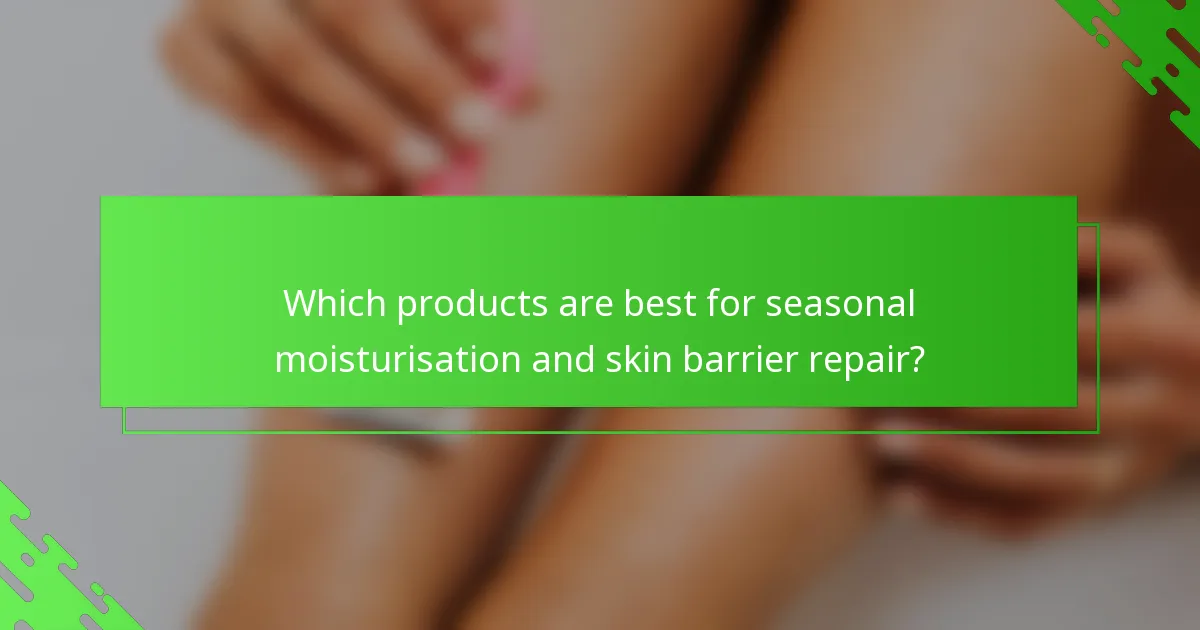 Which products are best for seasonal moisturisation and skin barrier repair?