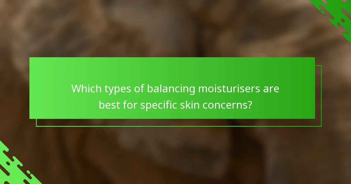 Which types of balancing moisturisers are best for specific skin concerns?